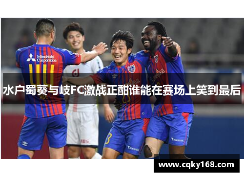 水户蜀葵与岐FC激战正酣谁能在赛场上笑到最后